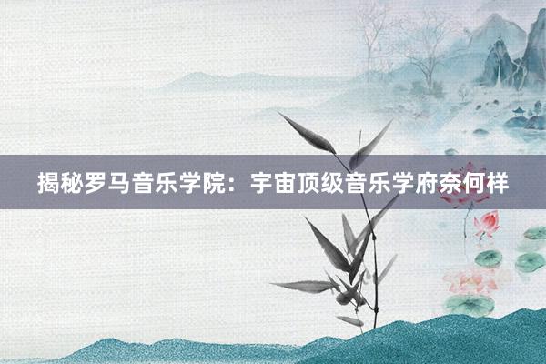 揭秘罗马音乐学院：宇宙顶级音乐学府奈何样