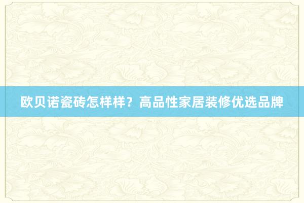 欧贝诺瓷砖怎样样？高品性家居装修优选品牌