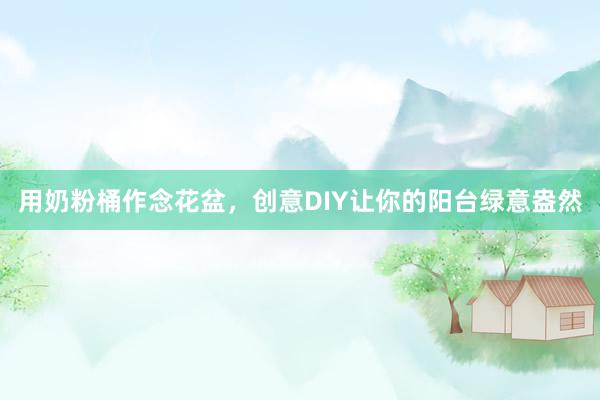 用奶粉桶作念花盆，创意DIY让你的阳台绿意盎然