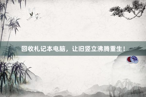 回收札记本电脑，让旧竖立沸腾重生！