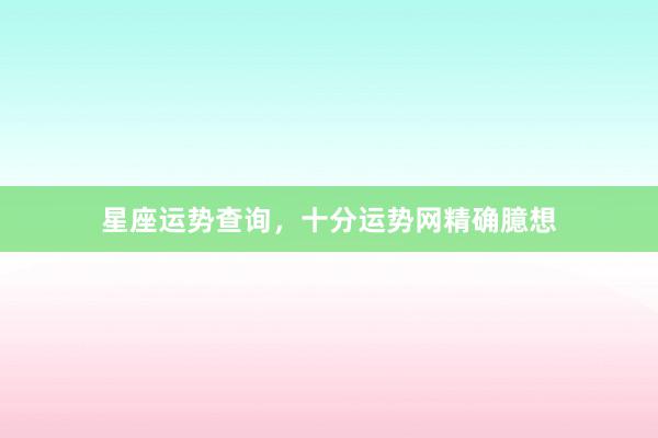 星座运势查询，十分运势网精确臆想